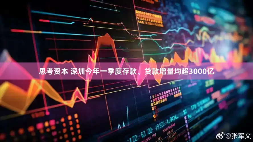 思考资本 深圳今年一季度存款、贷款增量均超3000亿