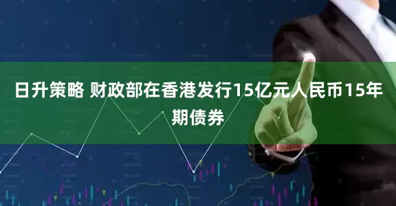 日升策略 财政部在香港发行15亿元人民币15年期债券