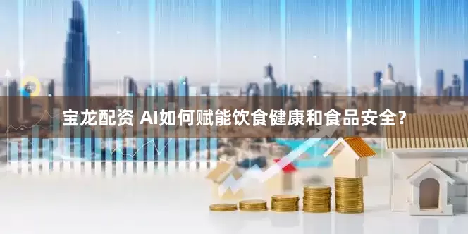宝龙配资 AI如何赋能饮食健康和食品安全？