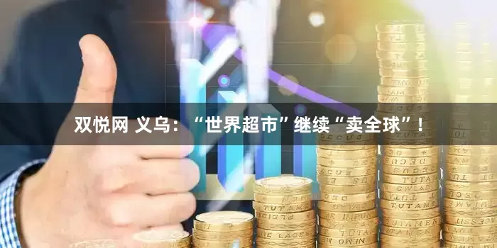 双悦网 义乌：“世界超市”继续“卖全球”！
