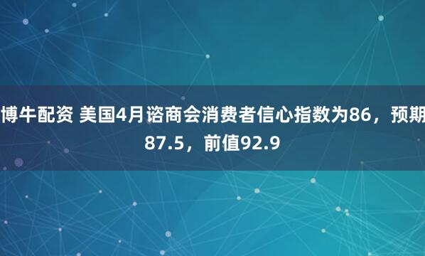 博牛配资 美国4月谘商会消费者信心指数为86，预期87.5，前值92.9