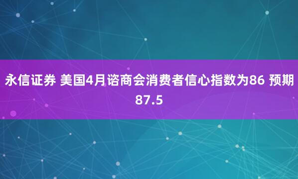 永信证券 美国4月谘商会消费者信心指数为86 预期87.5