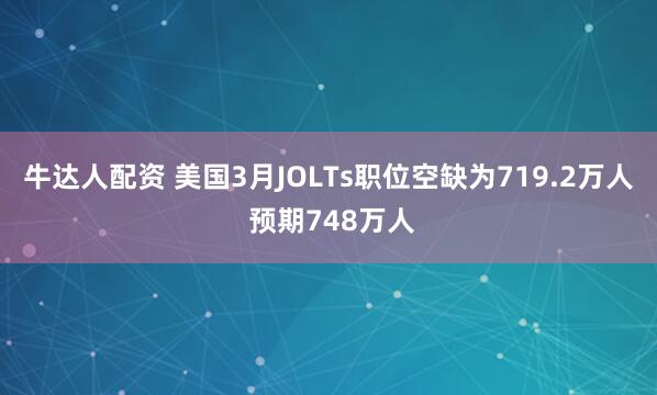 牛达人配资 美国3月JOLTs职位空缺为719.2万人 预期748万人