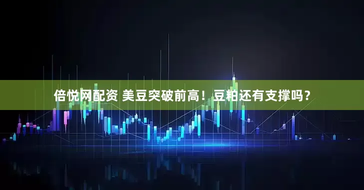 倍悦网配资 美豆突破前高！豆粕还有支撑吗？