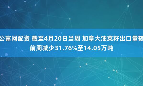公富网配资 截至4月20日当周 加拿大油菜籽出口量较前周减少31.76%至14.05万吨