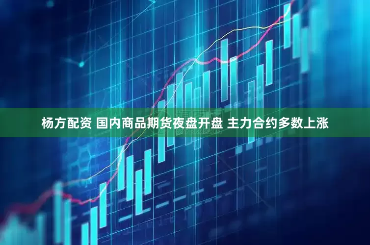 杨方配资 国内商品期货夜盘开盘 主力合约多数上涨