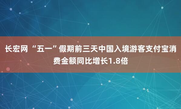 长宏网 “五一”假期前三天中国入境游客支付宝消费金额同比增长1.8倍