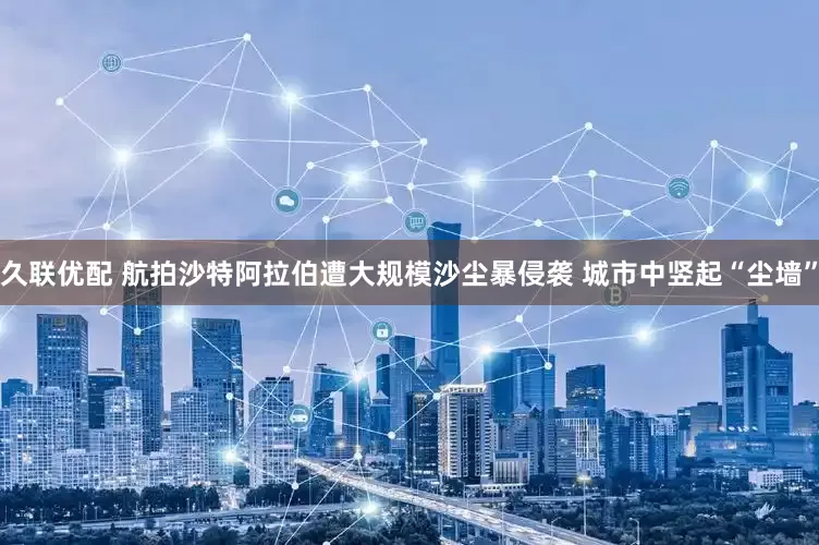 久联优配 航拍沙特阿拉伯遭大规模沙尘暴侵袭 城市中竖起“尘墙”