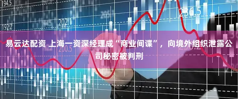 易云达配资 上海一资深经理成“商业间谍”，向境外组织泄露公司秘密被判刑