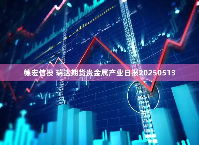 德宏信投 瑞达期货贵金属产业日报20250513