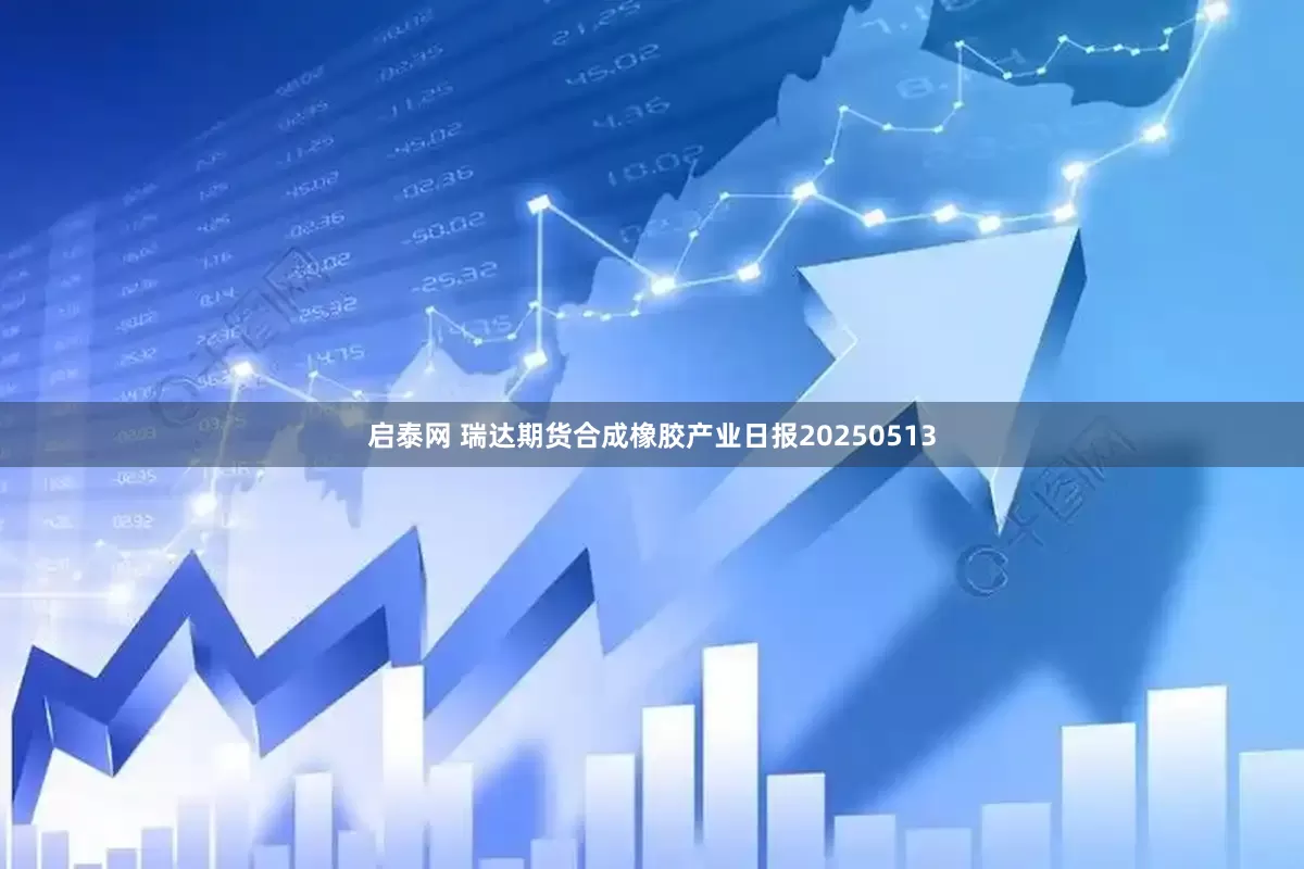 启泰网 瑞达期货合成橡胶产业日报20250513