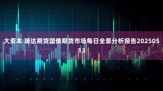 大资本 瑞达期货国债期货市场每日全景分析报告20250513