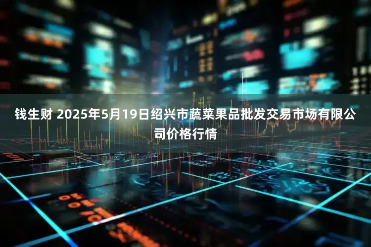 钱生财 2025年5月19日绍兴市蔬菜果品批发交易市场有限公司价格行情