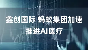 鑫创国际 蚂蚁集团加速推进AI医疗