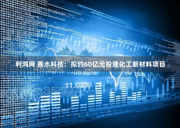 利鸿网 善水科技：拟约60亿元投建化工新材料项目