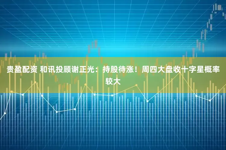 贵盈配资 和讯投顾谢正光：持股待涨！周四大盘收十字星概率较大