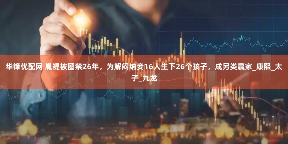 华锋优配网 胤褆被圈禁26年，为解闷纳妾16人生下26个孩子，成另类赢家_康熙_太子_九龙