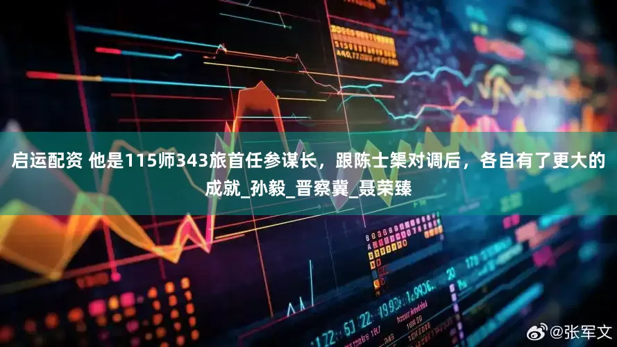启运配资 他是115师343旅首任参谋长，跟陈士榘对调后，各自有了更大的成就_孙毅_晋察冀_聂荣臻