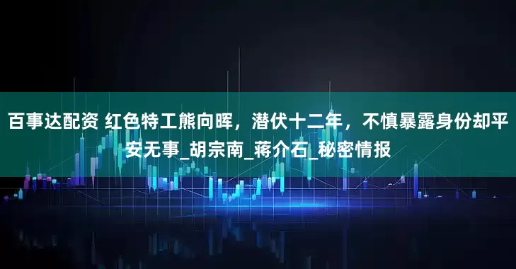 百事达配资 红色特工熊向晖，潜伏十二年，不慎暴露身份却平安无事_胡宗南_蒋介石_秘密情报