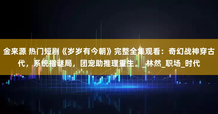 金来源 热门短剧《岁岁有今朝》完整全集观看：奇幻战神穿古代，系统指谜局，团宠助推理重生。_林然_职场_时代
