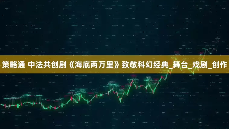 策略通 中法共创剧《海底两万里》致敬科幻经典_舞台_戏剧_创作
