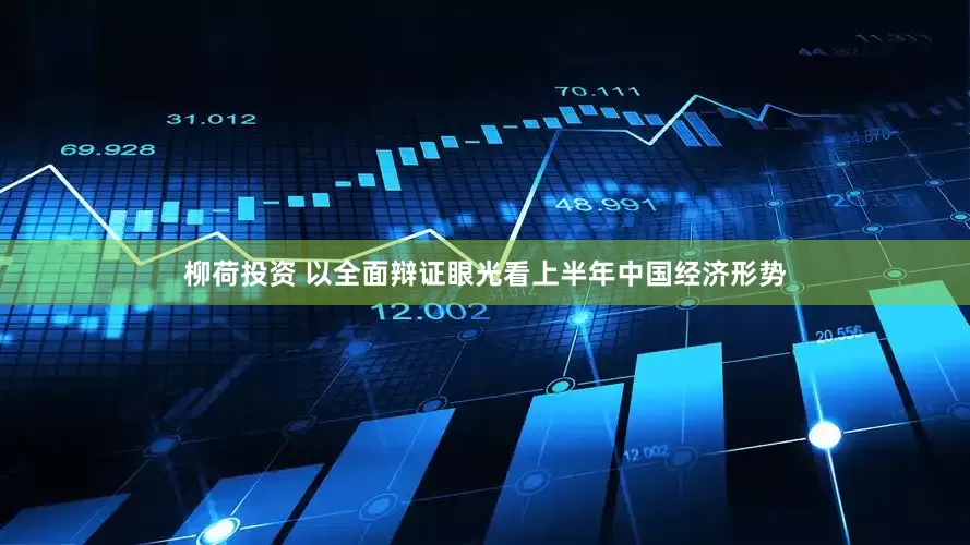 柳荷投资 以全面辩证眼光看上半年中国经济形势