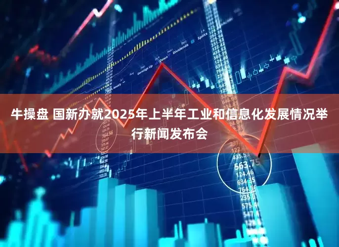 牛操盘 国新办就2025年上半年工业和信息化发展情况举行新闻发布会