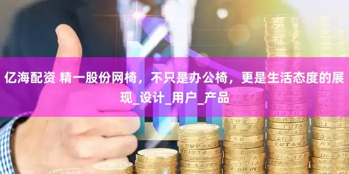亿海配资 精一股份网椅，不只是办公椅，更是生活态度的展现_设计_用户_产品