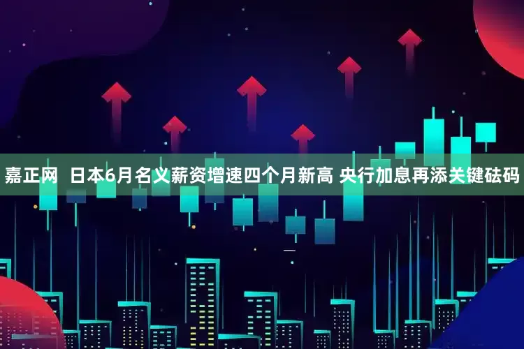 嘉正网  日本6月名义薪资增速四个月新高 央行加息再添关键砝码