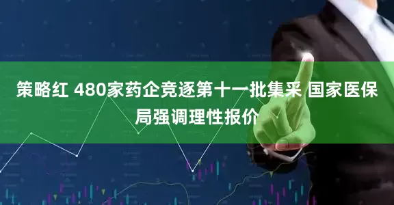 策略红 480家药企竞逐第十一批集采 国家医保局强调理性报价