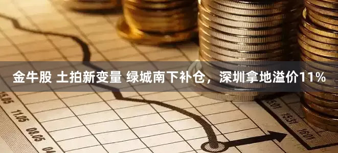 金牛股 土拍新变量 绿城南下补仓，深圳拿地溢价11%