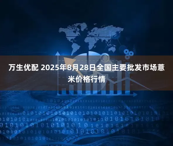 万生优配 2025年8月28日全国主要批发市场薏米价格行情