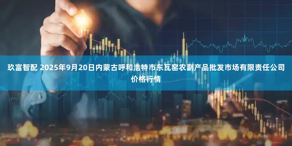 玖富智配 2025年9月20日内蒙古呼和浩特市东瓦窑农副产品批发市场有限责任公司价格行情