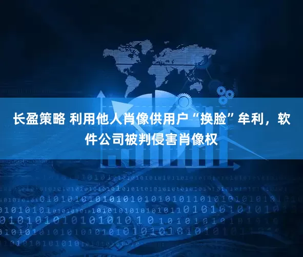 长盈策略 利用他人肖像供用户“换脸”牟利，软件公司被判侵害肖像权