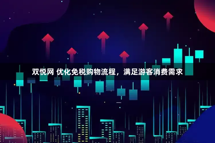 双悦网 优化免税购物流程,满足游客消费需求
