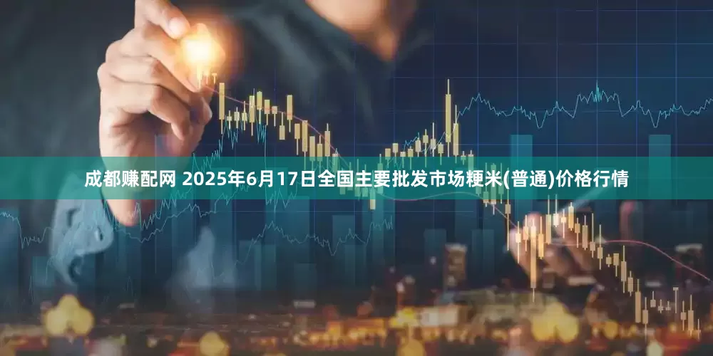 成都赚配网 2025年6月17日全国主要批发市场粳米(普通)价格行情