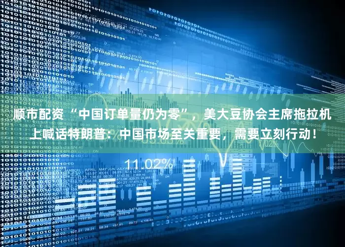 顺市配资 “中国订单量仍为零”,美大豆协会主席拖拉机上喊话特朗普:中国市场至关重要,需要立刻行动!