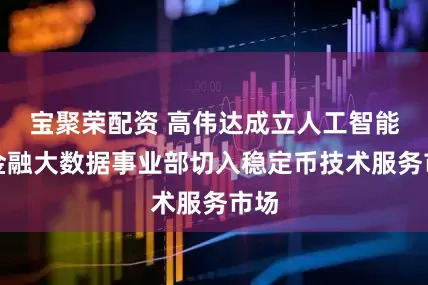 宝聚荣配资 高伟达成立人工智能与金融大数据事业部切入稳定币技术服务市场