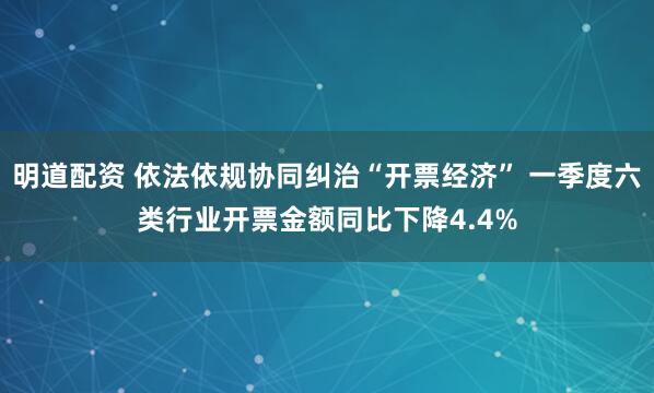 明道配资 依法依规协同纠治“开票经济” 一季度六类行业开票金额同比下降4.4%