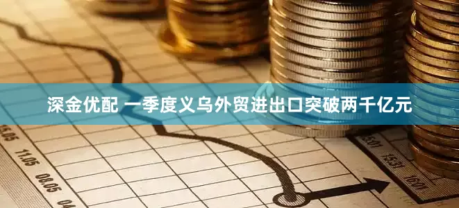 深金优配 一季度义乌外贸进出口突破两千亿元