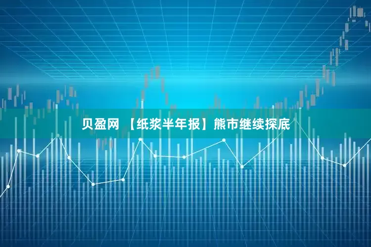 贝盈网 【纸浆半年报】熊市继续探底