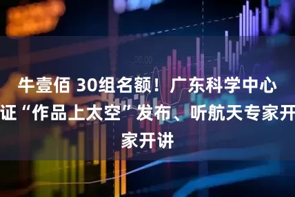 牛壹佰 30组名额!广东科学中心见证“作品上太空”发布、听航天专家开讲