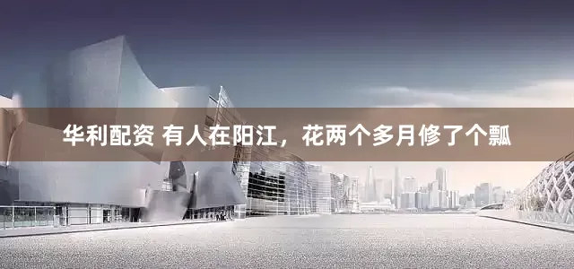 华利配资 有人在阳江，花两个多月修了个瓢